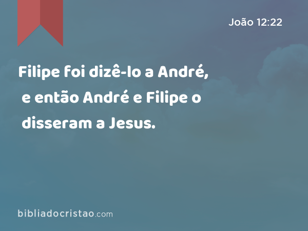 Filipe foi dizê-lo a André, e então André e Filipe o disseram a Jesus. - João 12:22