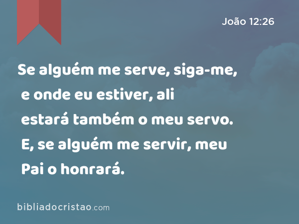 Se alguém me serve, siga-me, e onde eu estiver, ali estará também o meu servo. E, se alguém me servir, meu Pai o honrará. - João 12:26