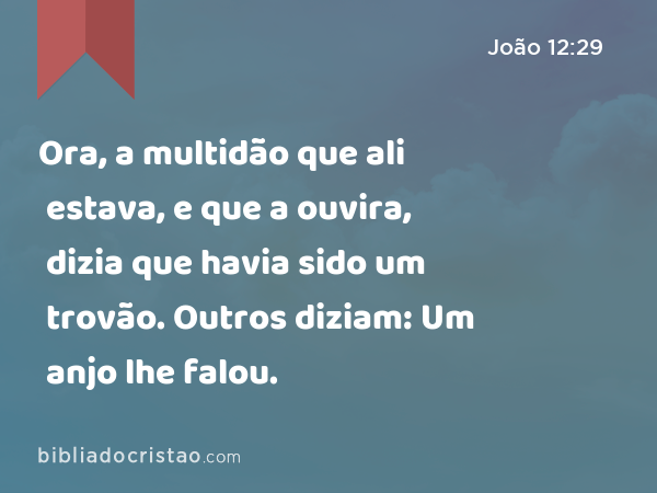 Ora, a multidão que ali estava, e que a ouvira, dizia que havia sido um trovão. Outros diziam: Um anjo lhe falou. - João 12:29