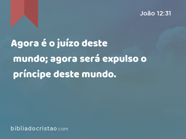 Agora é o juízo deste mundo; agora será expulso o príncipe deste mundo. - João 12:31