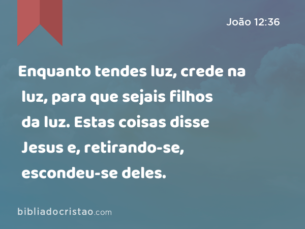 Enquanto tendes luz, crede na luz, para que sejais filhos da luz. Estas coisas disse Jesus e, retirando-se, escondeu-se deles. - João 12:36