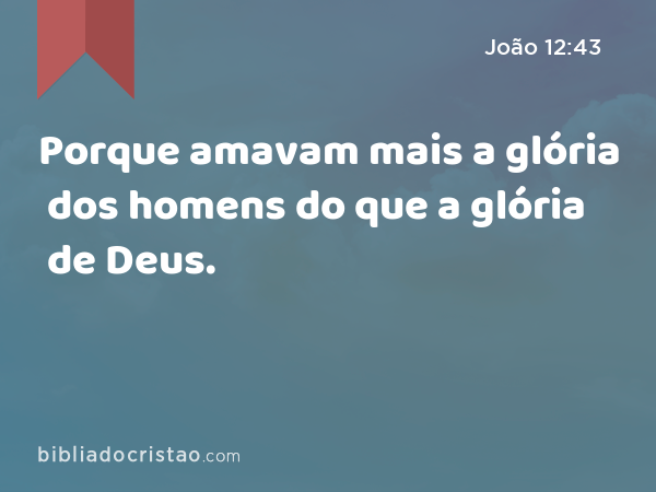 Porque amavam mais a glória dos homens do que a glória de Deus. - João 12:43