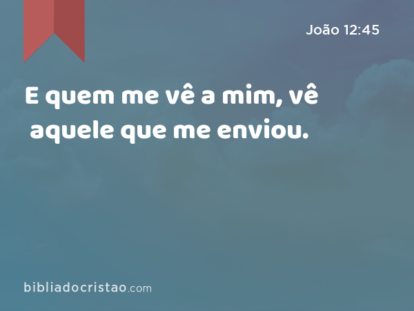 E quem me vê a mim, vê aquele que me enviou. - João 12:45