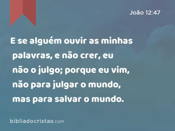 E se alguém ouvir as minhas palavras, e não crer, eu não o julgo; porque eu vim, não para julgar o mundo, mas para salvar o mundo. - João 12:47