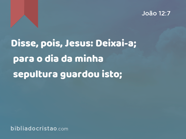 Disse, pois, Jesus: Deixai-a; para o dia da minha sepultura guardou isto; - João 12:7