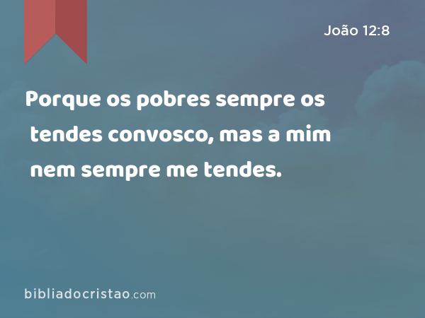 Porque os pobres sempre os tendes convosco, mas a mim nem sempre me tendes. - João 12:8