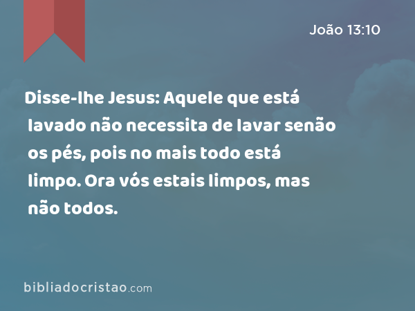 Disse-lhe Jesus: Aquele que está lavado não necessita de lavar senão os pés, pois no mais todo está limpo. Ora vós estais limpos, mas não todos. - João 13:10