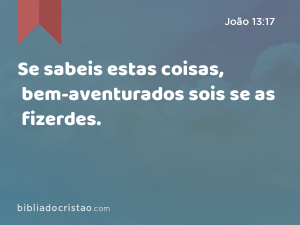 Se sabeis estas coisas, bem-aventurados sois se as fizerdes. - João 13:17