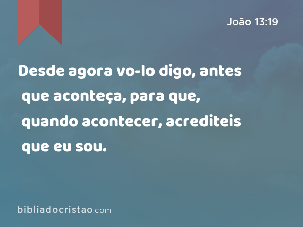 Desde agora vo-lo digo, antes que aconteça, para que, quando acontecer, acrediteis que eu sou. - João 13:19