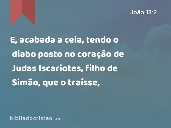 E, acabada a ceia, tendo o diabo posto no coração de Judas Iscariotes, filho de Simão, que o traísse, - João 13:2