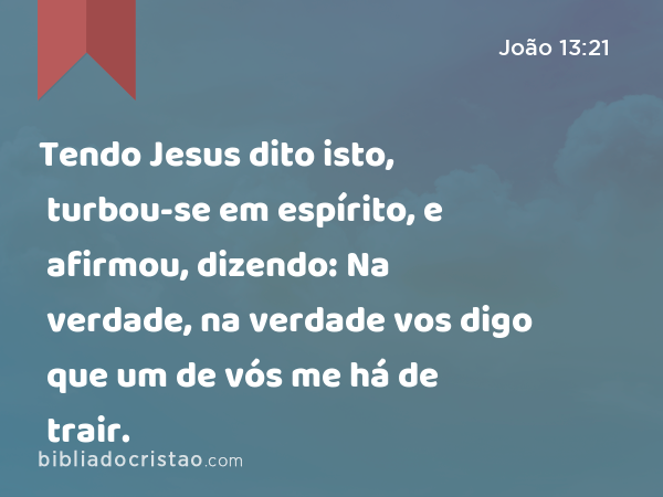 Tendo Jesus dito isto, turbou-se em espírito, e afirmou, dizendo: Na verdade, na verdade vos digo que um de vós me há de trair. - João 13:21