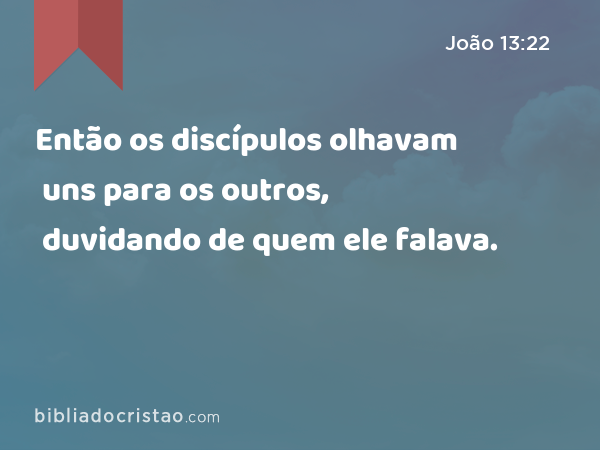 Então os discípulos olhavam uns para os outros, duvidando de quem ele falava. - João 13:22