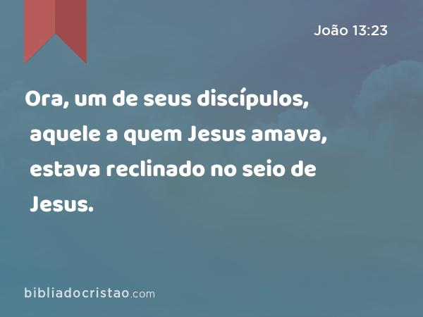 Ora, um de seus discípulos, aquele a quem Jesus amava, estava reclinado no seio de Jesus. - João 13:23