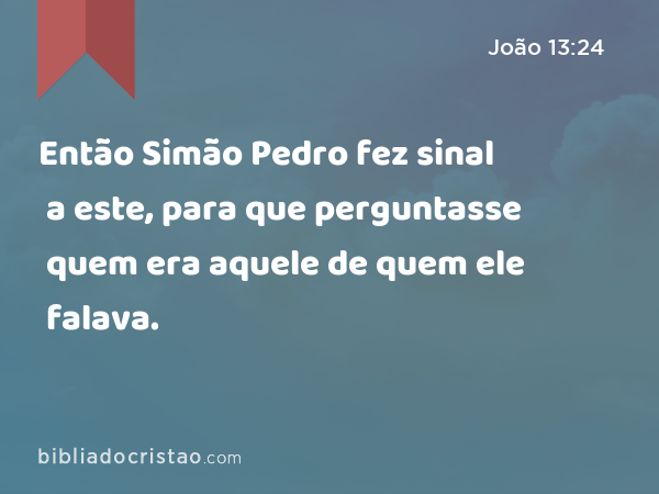 Então Simão Pedro fez sinal a este, para que perguntasse quem era aquele de quem ele falava. - João 13:24