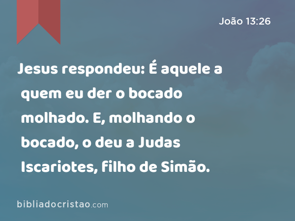 Jesus respondeu: É aquele a quem eu der o bocado molhado. E, molhando o bocado, o deu a Judas Iscariotes, filho de Simão. - João 13:26