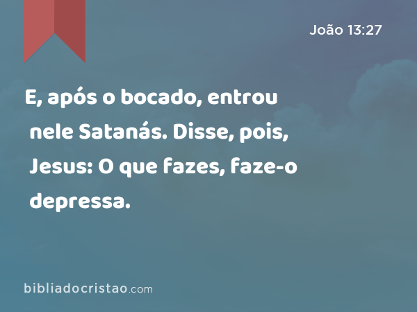 E, após o bocado, entrou nele Satanás. Disse, pois, Jesus: O que fazes, faze-o depressa. - João 13:27