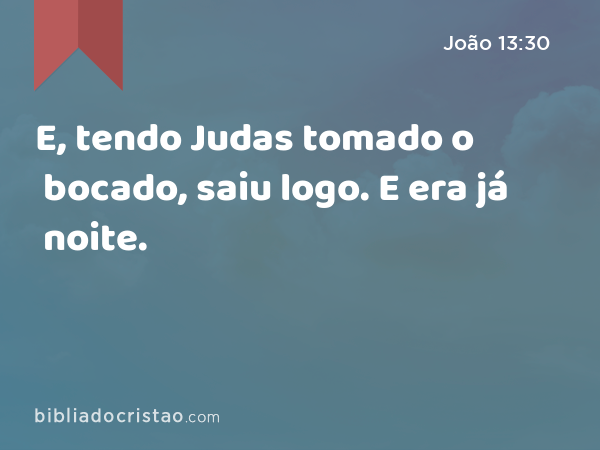 E, tendo Judas tomado o bocado, saiu logo. E era já noite. - João 13:30