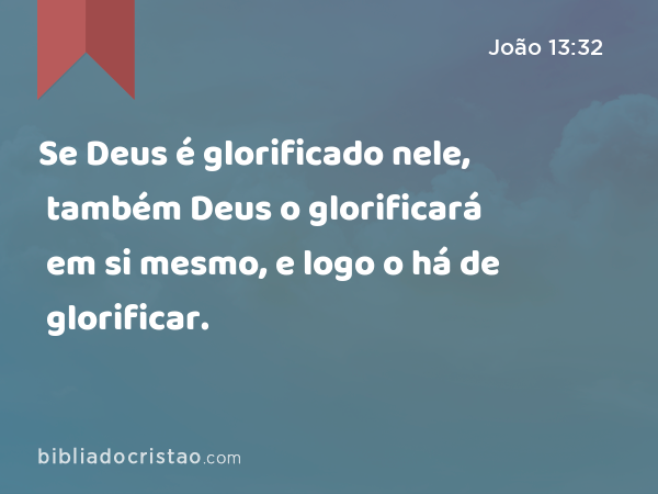 Se Deus é glorificado nele, também Deus o glorificará em si mesmo, e logo o há de glorificar. - João 13:32