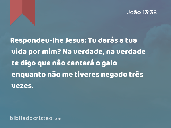 Respondeu-lhe Jesus: Tu darás a tua vida por mim? Na verdade, na verdade te digo que não cantará o galo enquanto não me tiveres negado três vezes. - João 13:38