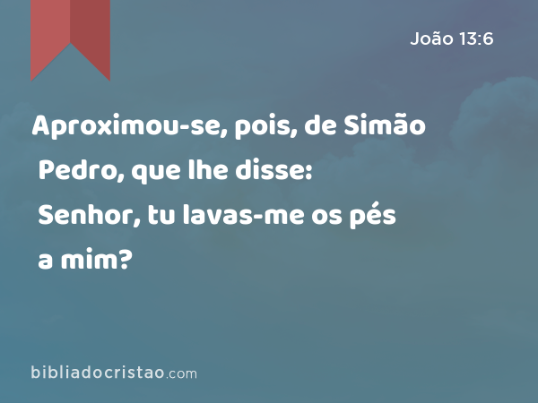 Aproximou-se, pois, de Simão Pedro, que lhe disse: Senhor, tu lavas-me os pés a mim? - João 13:6