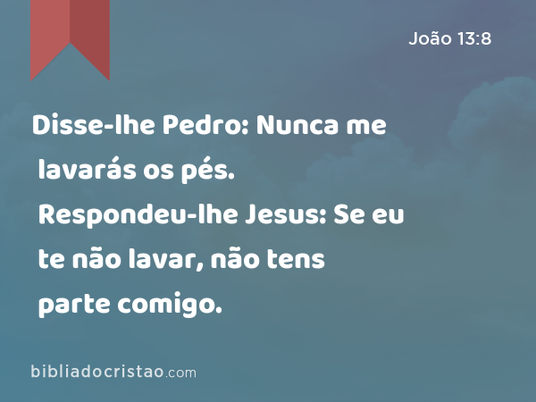 Disse-lhe Pedro: Nunca me lavarás os pés. Respondeu-lhe Jesus: Se eu te não lavar, não tens parte comigo. - João 13:8