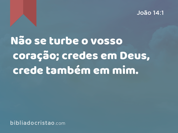 Não se turbe o vosso coração; credes em Deus, crede também em mim. - João 14:1