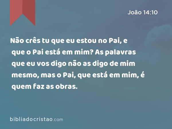 Não crês tu que eu estou no Pai, e que o Pai está em mim? As palavras que eu vos digo não as digo de mim mesmo, mas o Pai, que está em mim, é quem faz as obras. - João 14:10