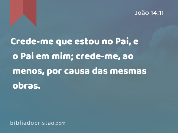 Crede-me que estou no Pai, e o Pai em mim; crede-me, ao menos, por causa das mesmas obras. - João 14:11