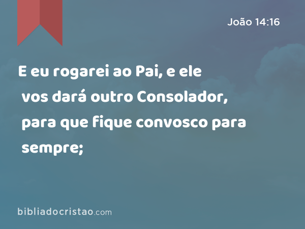 E eu rogarei ao Pai, e ele vos dará outro Consolador, para que fique convosco para sempre; - João 14:16