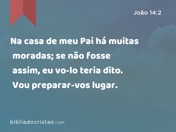 Na casa de meu Pai há muitas moradas; se não fosse assim, eu vo-lo teria dito. Vou preparar-vos lugar. - João 14:2