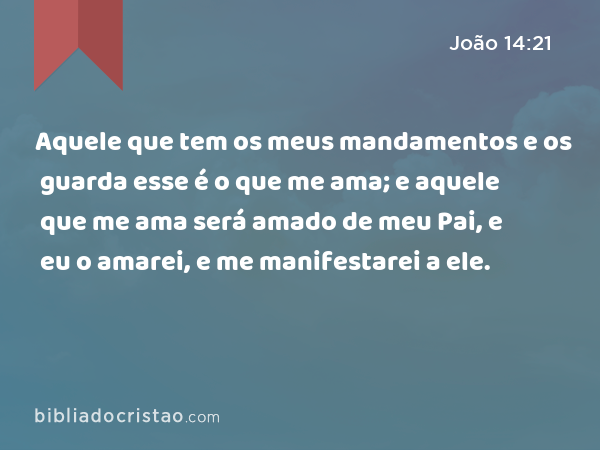 Aquele que tem os meus mandamentos e os guarda esse é o que me ama; e aquele que me ama será amado de meu Pai, e eu o amarei, e me manifestarei a ele. - João 14:21