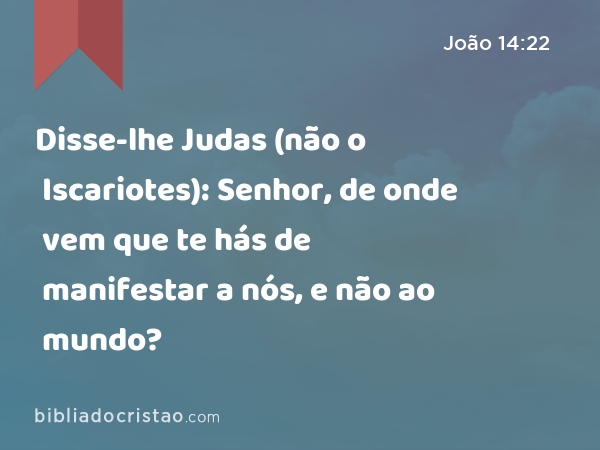 Disse-lhe Judas (não o Iscariotes): Senhor, de onde vem que te hás de manifestar a nós, e não ao mundo? - João 14:22