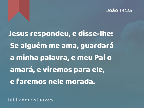 Jesus respondeu, e disse-lhe: Se alguém me ama, guardará a minha palavra, e meu Pai o amará, e viremos para ele, e faremos nele morada. - João 14:23