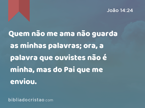 Quem não me ama não guarda as minhas palavras; ora, a palavra que ouvistes não é minha, mas do Pai que me enviou. - João 14:24