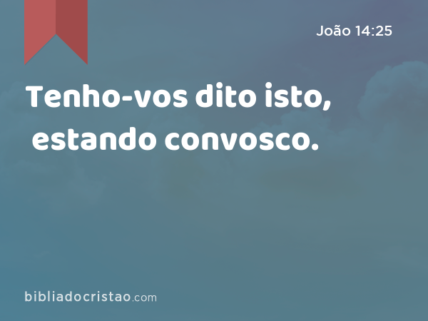 Tenho-vos dito isto, estando convosco. - João 14:25