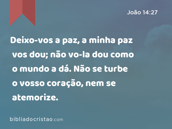 Deixo-vos a paz, a minha paz vos dou; não vo-la dou como o mundo a dá. Não se turbe o vosso coração, nem se atemorize. - João 14:27