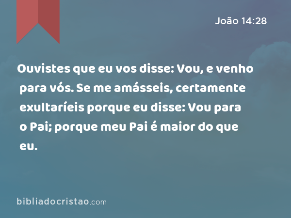 Ouvistes que eu vos disse: Vou, e venho para vós. Se me amásseis, certamente exultaríeis porque eu disse: Vou para o Pai; porque meu Pai é maior do que eu. - João 14:28