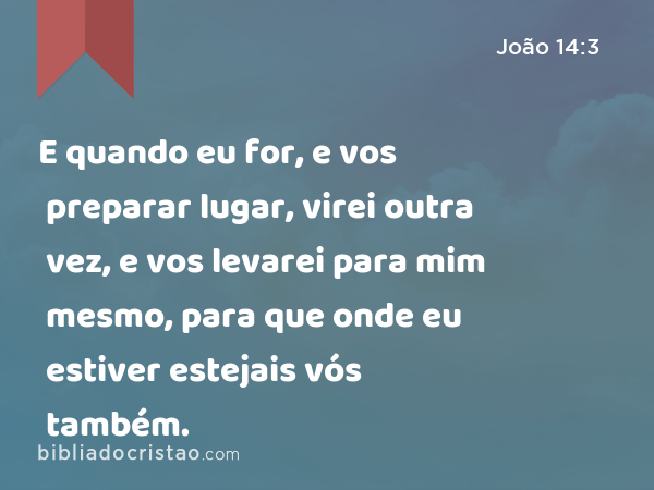 E quando eu for, e vos preparar lugar, virei outra vez, e vos levarei para mim mesmo, para que onde eu estiver estejais vós também. - João 14:3