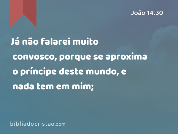 Já não falarei muito convosco, porque se aproxima o príncipe deste mundo, e nada tem em mim; - João 14:30