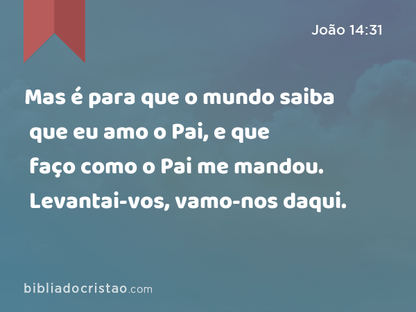 Mas é para que o mundo saiba que eu amo o Pai, e que faço como o Pai me mandou. Levantai-vos, vamo-nos daqui. - João 14:31