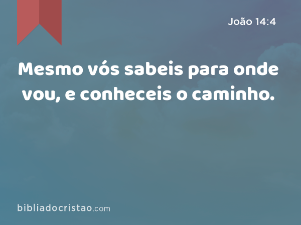 Mesmo vós sabeis para onde vou, e conheceis o caminho. - João 14:4