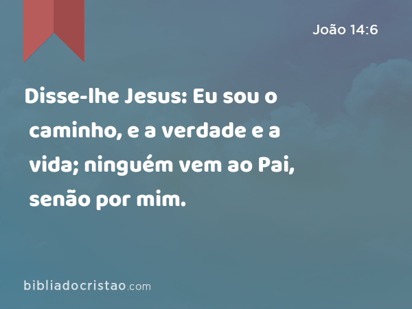 Disse-lhe Jesus: Eu sou o caminho, e a verdade e a vida; ninguém vem ao Pai, senão por mim. - João 14:6