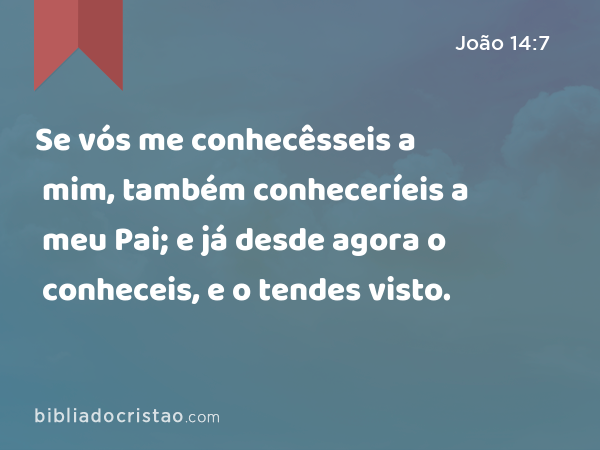 Se vós me conhecêsseis a mim, também conheceríeis a meu Pai; e já desde agora o conheceis, e o tendes visto. - João 14:7