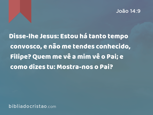 Disse-lhe Jesus: Estou há tanto tempo convosco, e não me tendes conhecido, Filipe? Quem me vê a mim vê o Pai; e como dizes tu: Mostra-nos o Pai? - João 14:9