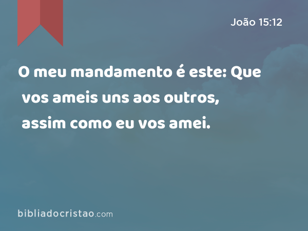 O meu mandamento é este: Que vos ameis uns aos outros, assim como eu vos amei. - João 15:12