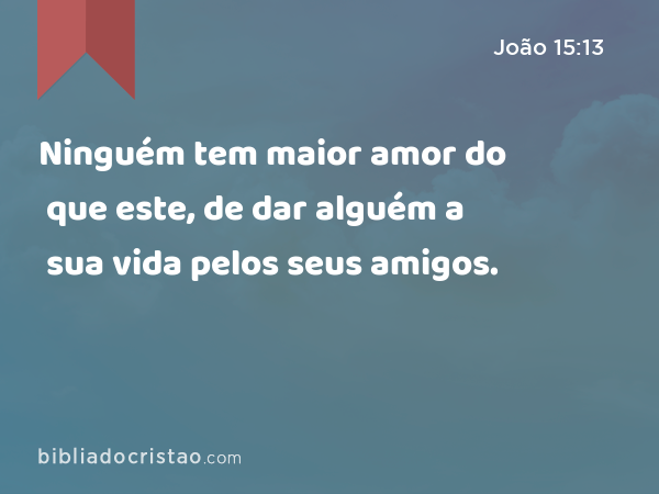 Ninguém tem maior amor do que este, de dar alguém a sua vida pelos seus amigos. - João 15:13