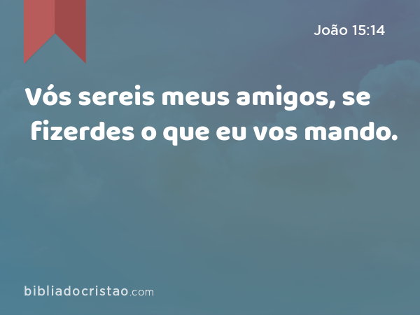 Vós sereis meus amigos, se fizerdes o que eu vos mando. - João 15:14