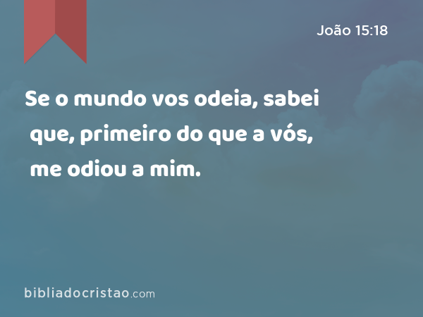 Se o mundo vos odeia, sabei que, primeiro do que a vós, me odiou a mim. - João 15:18