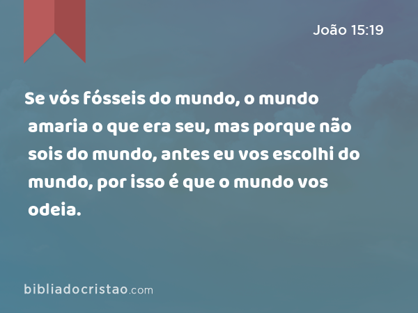 Se vós fósseis do mundo, o mundo amaria o que era seu, mas porque não sois do mundo, antes eu vos escolhi do mundo, por isso é que o mundo vos odeia. - João 15:19