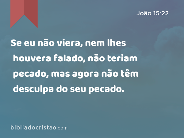 Se eu não viera, nem lhes houvera falado, não teriam pecado, mas agora não têm desculpa do seu pecado. - João 15:22